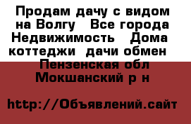 Продам дачу с видом на Волгу - Все города Недвижимость » Дома, коттеджи, дачи обмен   . Пензенская обл.,Мокшанский р-н